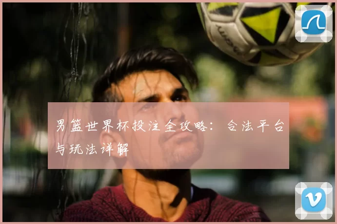 男篮世界杯投注全攻略:合法平台与玩法详解