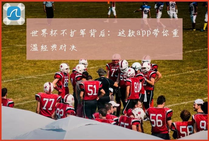 世界杯不扩军背后:这款app带你重温经典对决