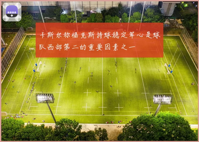 卡斯尔称福克斯持球稳定军心是球队西部第二的重要因素之一