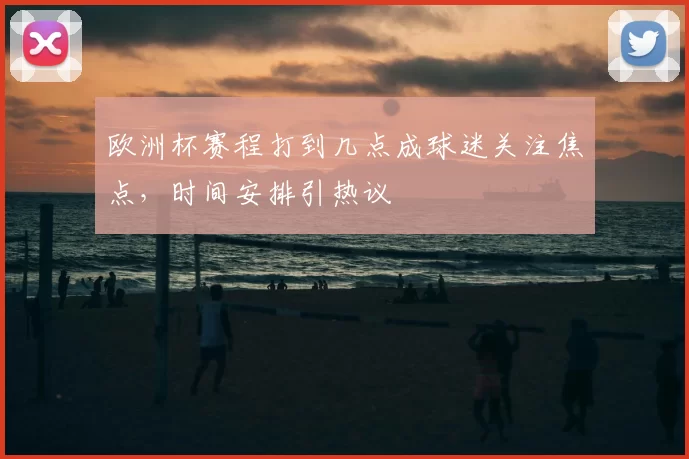 欧洲杯赛程打到几点成球迷关注焦点,时间安排引热议