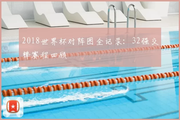 2018世界杯对阵图全记录:32强交锋赛程回顾