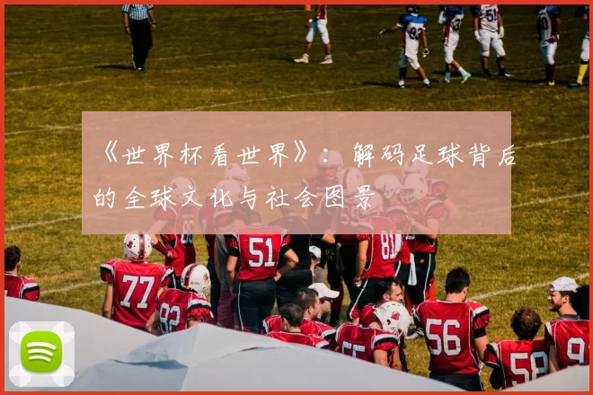 《世界杯看世界》:解码足球背后的全球文化与社会图景