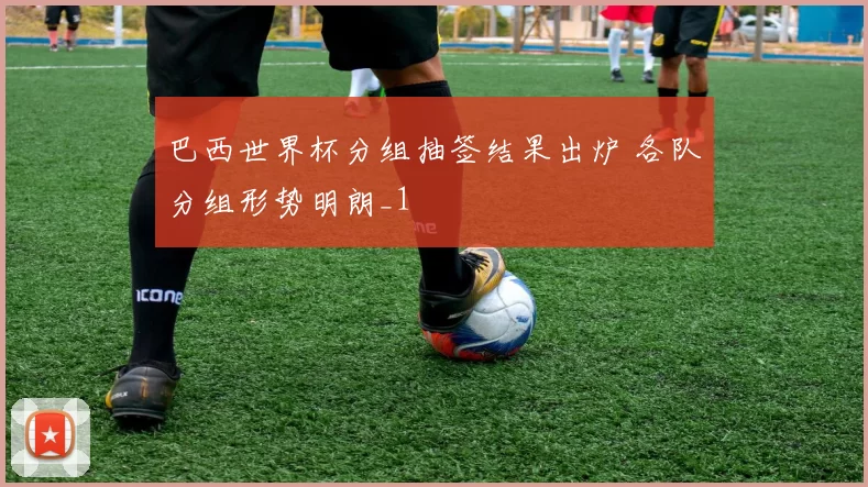 巴西世界杯分组抽签结果出炉 各队分组形势明朗_1