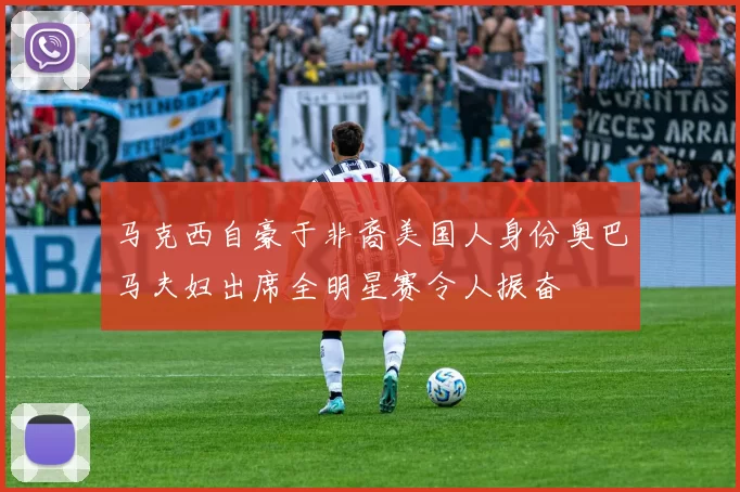 马克西自豪于非裔美国人身份奥巴马夫妇出席全明星赛令人振奋