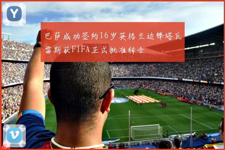 巴萨成功签约16岁英格兰边锋塔瓦雷斯获FIFA正式批准转会