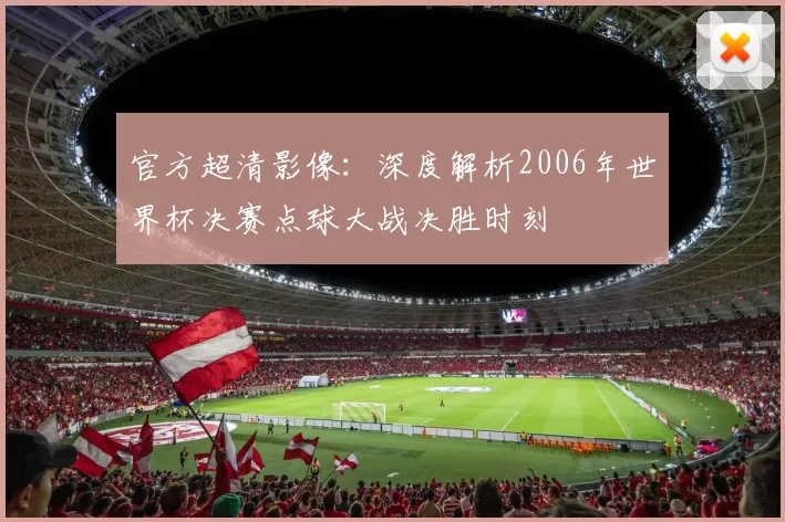 官方超清影像:深度解析2006年世界杯决赛点球大战决胜时刻