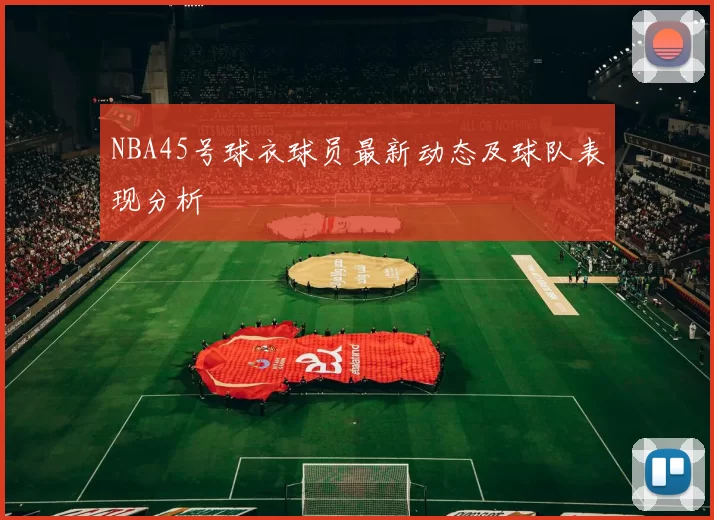 NBA45号球衣球员最新动态及球队表现分析