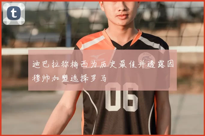迪巴拉称梅西为历史最佳并透露因穆帅加盟选择罗马