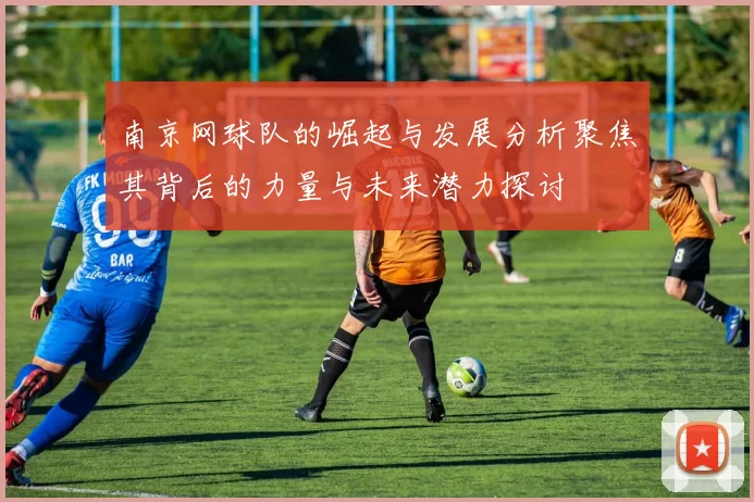 南京网球队的崛起与发展分析聚焦其背后的力量与未来潜力探讨