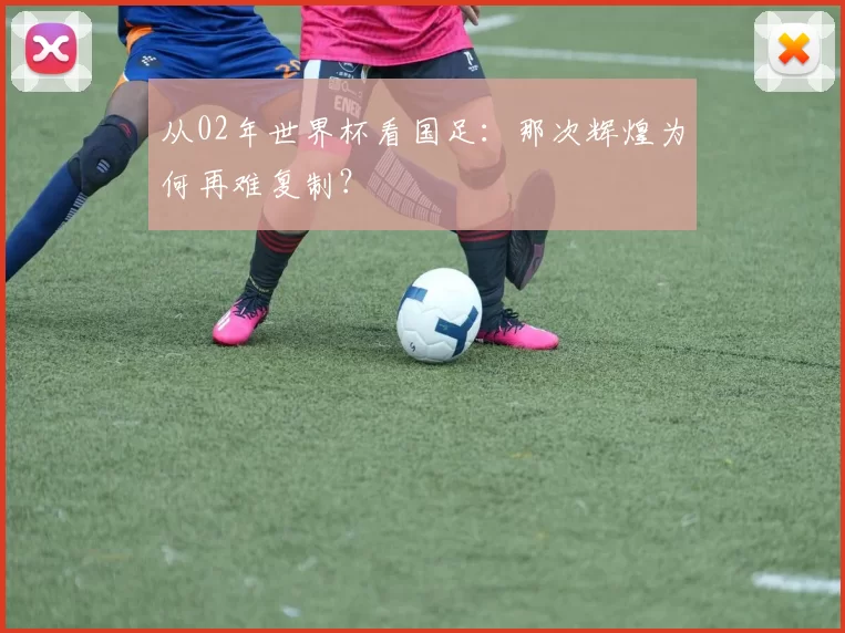 从02年世界杯看国足:那次辉煌为何再难复制?