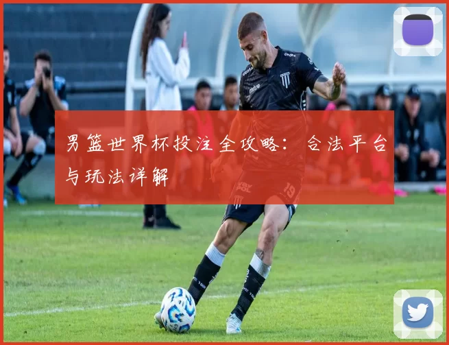 男篮世界杯投注全攻略:合法平台与玩法详解