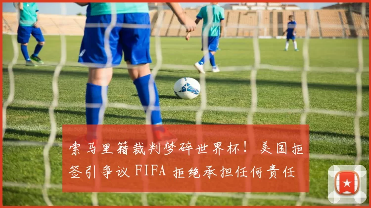 索马里籍裁判梦碎世界杯!美国拒签引争议 FIFA 拒绝承担任何责任