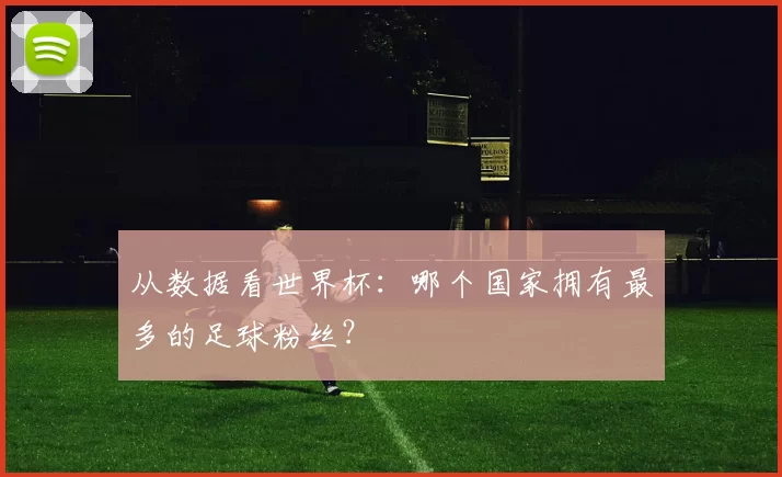 从数据看世界杯:哪个国家拥有最多的足球粉丝?