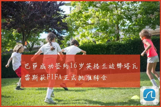 巴萨成功签约16岁英格兰边锋塔瓦雷斯获FIFA正式批准转会