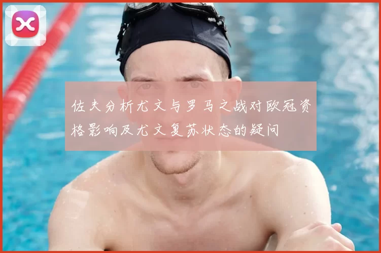 佐夫分析尤文与罗马之战对欧冠资格影响及尤文复苏状态的疑问