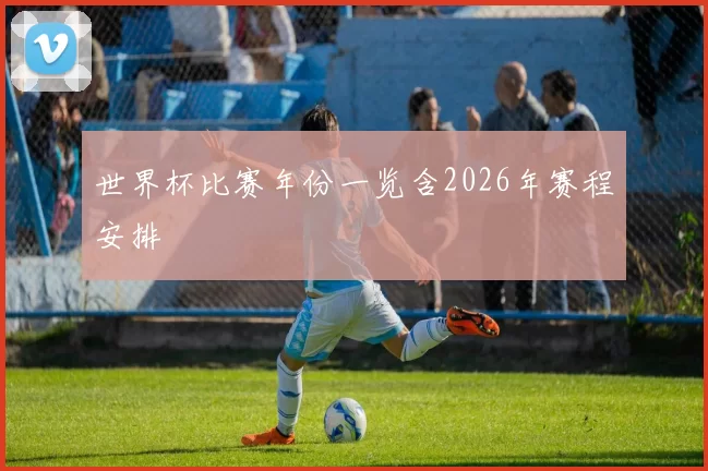 世界杯比赛年份一览含2026年赛程安排