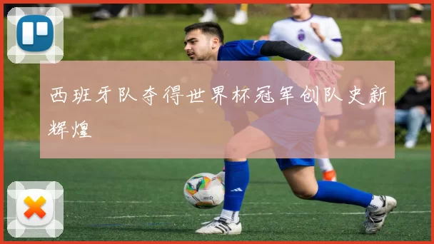 西班牙队夺得世界杯冠军创队史新辉煌