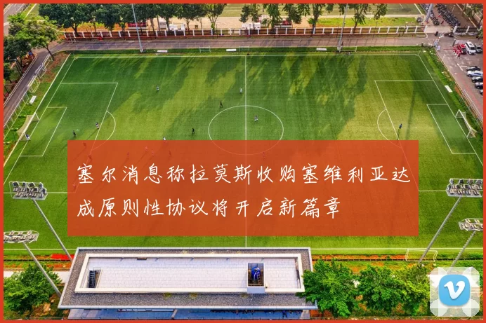 塞尔消息称拉莫斯收购塞维利亚达成原则性协议将开启新篇章