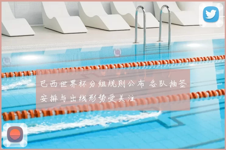 巴西世界杯分组规则公布 各队抽签安排与出线形势受关注