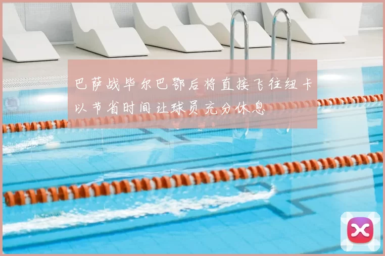 巴萨战毕尔巴鄂后将直接飞往纽卡以节省时间让球员充分休息