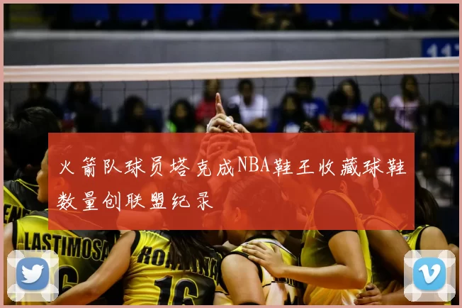 火箭队球员塔克成NBA鞋王收藏球鞋数量创联盟纪录
