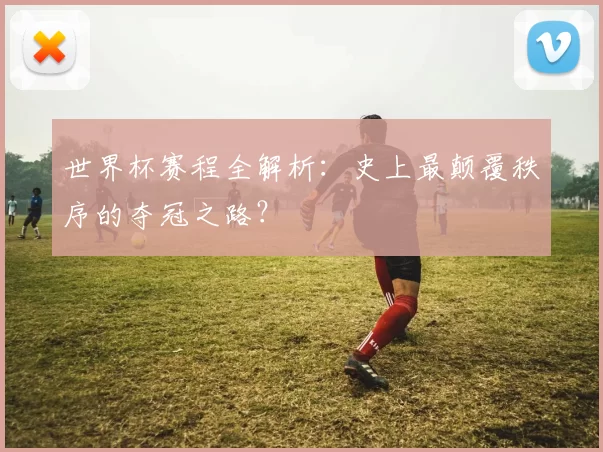 世界杯赛程全解析:史上最颠覆秩序的夺冠之路?