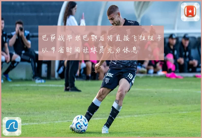 巴萨战毕尔巴鄂后将直接飞往纽卡以节省时间让球员充分休息