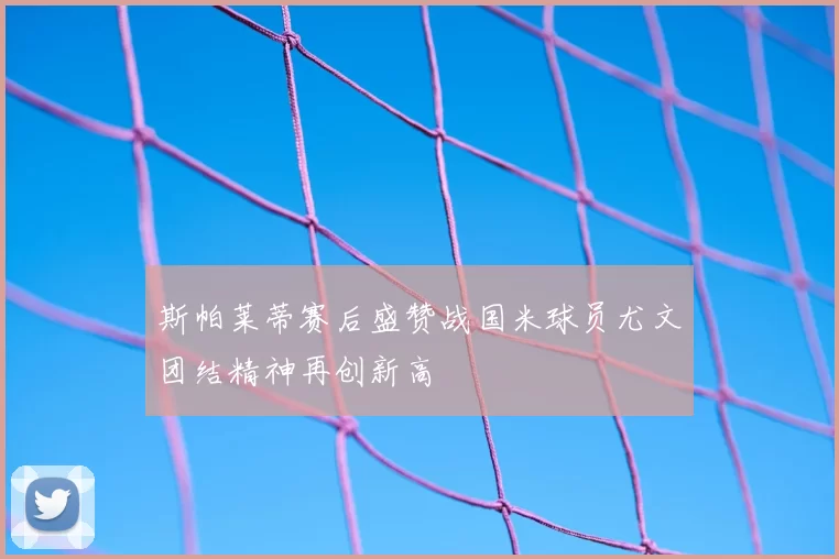 斯帕莱蒂赛后盛赞战国米球员尤文团结精神再创新高